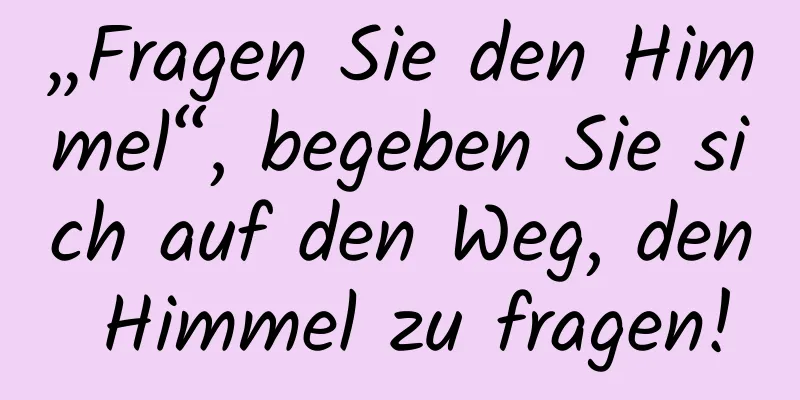 „Fragen Sie den Himmel“, begeben Sie sich auf den Weg, den Himmel zu fragen!