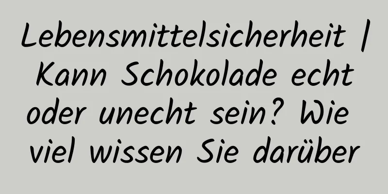 Lebensmittelsicherheit | Kann Schokolade echt oder unecht sein? Wie viel wissen Sie darüber