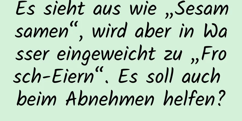 Es sieht aus wie „Sesamsamen“, wird aber in Wasser eingeweicht zu „Frosch-Eiern“. Es soll auch beim Abnehmen helfen?