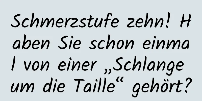 Schmerzstufe zehn! Haben Sie schon einmal von einer „Schlange um die Taille“ gehört?