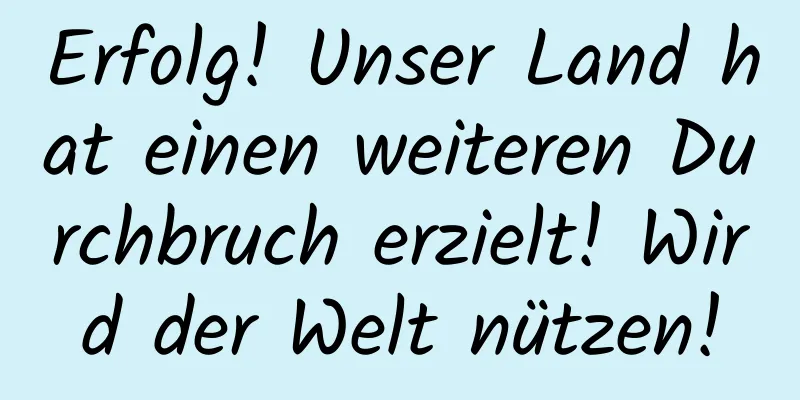 Erfolg! Unser Land hat einen weiteren Durchbruch erzielt! Wird der Welt nützen!