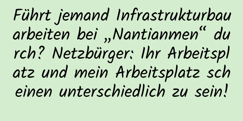 Führt jemand Infrastrukturbauarbeiten bei „Nantianmen“ durch? Netzbürger: Ihr Arbeitsplatz und mein Arbeitsplatz scheinen unterschiedlich zu sein!