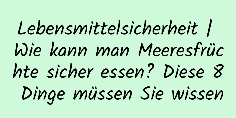 Lebensmittelsicherheit | Wie kann man Meeresfrüchte sicher essen? Diese 8 Dinge müssen Sie wissen