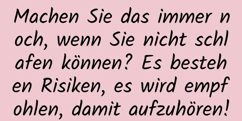 Machen Sie das immer noch, wenn Sie nicht schlafen können? Es bestehen Risiken, es wird empfohlen, damit aufzuhören!