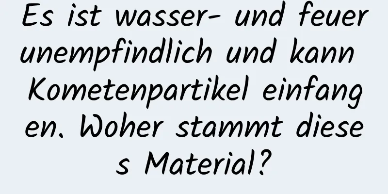 Es ist wasser- und feuerunempfindlich und kann Kometenpartikel einfangen. Woher stammt dieses Material?