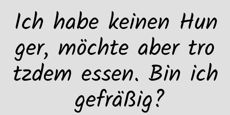 Ich habe keinen Hunger, möchte aber trotzdem essen. Bin ich gefräßig?