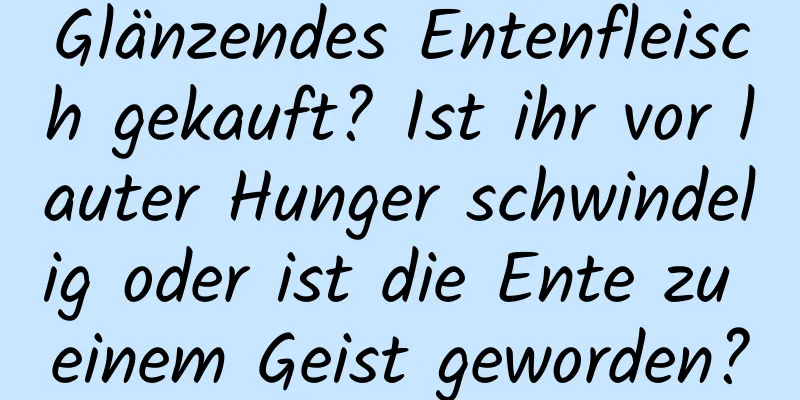 Glänzendes Entenfleisch gekauft? Ist ihr vor lauter Hunger schwindelig oder ist die Ente zu einem Geist geworden?
