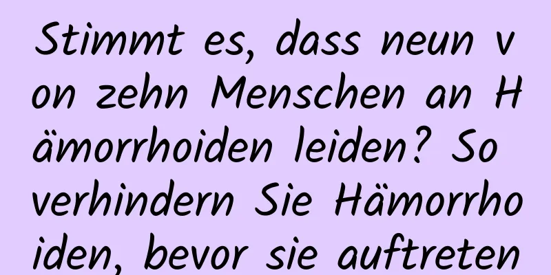 Stimmt es, dass neun von zehn Menschen an Hämorrhoiden leiden? So verhindern Sie Hämorrhoiden, bevor sie auftreten