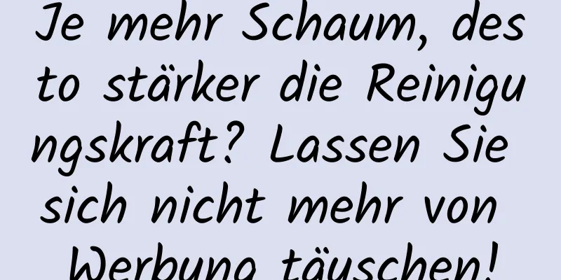 Je mehr Schaum, desto stärker die Reinigungskraft? Lassen Sie sich nicht mehr von Werbung täuschen!
