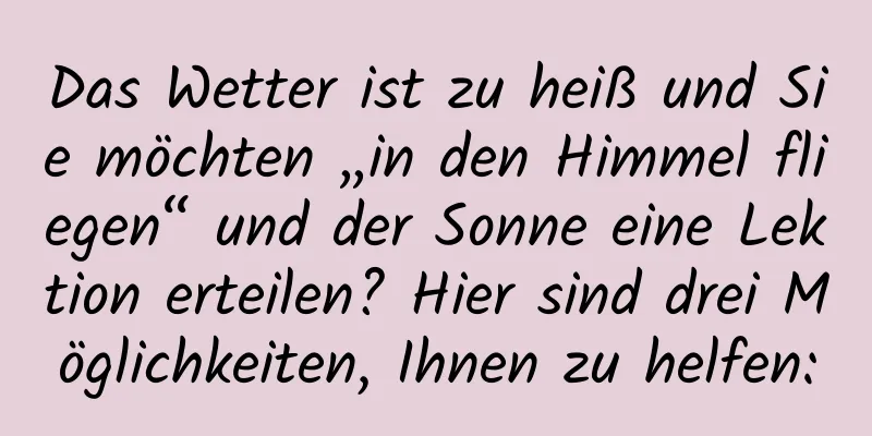 Das Wetter ist zu heiß und Sie möchten „in den Himmel fliegen“ und der Sonne eine Lektion erteilen? Hier sind drei Möglichkeiten, Ihnen zu helfen: