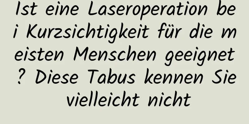 Ist eine Laseroperation bei Kurzsichtigkeit für die meisten Menschen geeignet? Diese Tabus kennen Sie vielleicht nicht