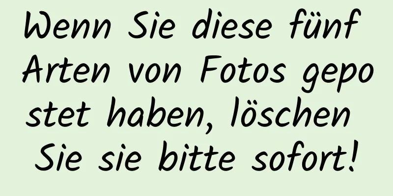 Wenn Sie diese fünf Arten von Fotos gepostet haben, löschen Sie sie bitte sofort!