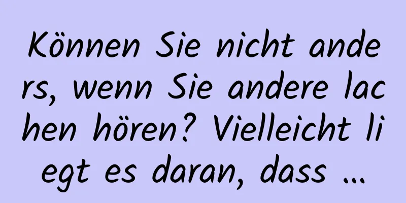 Können Sie nicht anders, wenn Sie andere lachen hören? Vielleicht liegt es daran, dass …