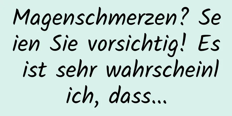 Magenschmerzen? Seien Sie vorsichtig! Es ist sehr wahrscheinlich, dass...