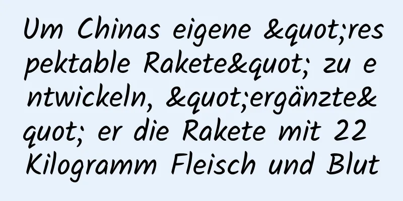 Um Chinas eigene "respektable Rakete" zu entwickeln, "ergänzte" er die Rakete mit 22 Kilogramm Fleisch und Blut