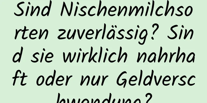 Sind Nischenmilchsorten zuverlässig? Sind sie wirklich nahrhaft oder nur Geldverschwendung?