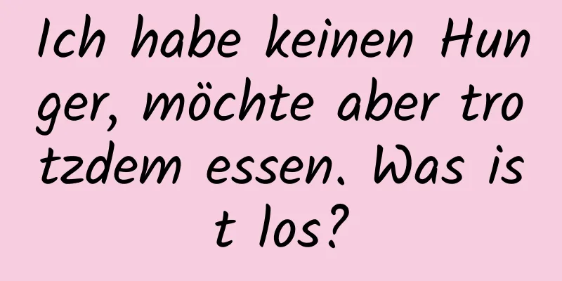 Ich habe keinen Hunger, möchte aber trotzdem essen. Was ist los?