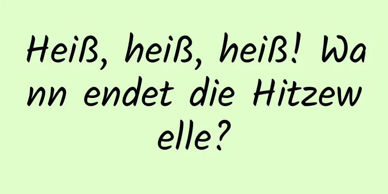 Heiß, heiß, heiß! Wann endet die Hitzewelle?