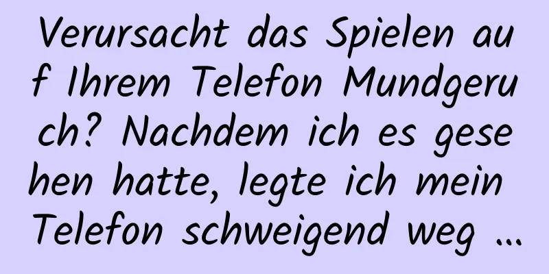 Verursacht das Spielen auf Ihrem Telefon Mundgeruch? Nachdem ich es gesehen hatte, legte ich mein Telefon schweigend weg …