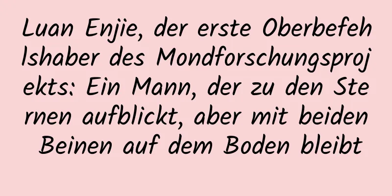 Luan Enjie, der erste Oberbefehlshaber des Mondforschungsprojekts: Ein Mann, der zu den Sternen aufblickt, aber mit beiden Beinen auf dem Boden bleibt