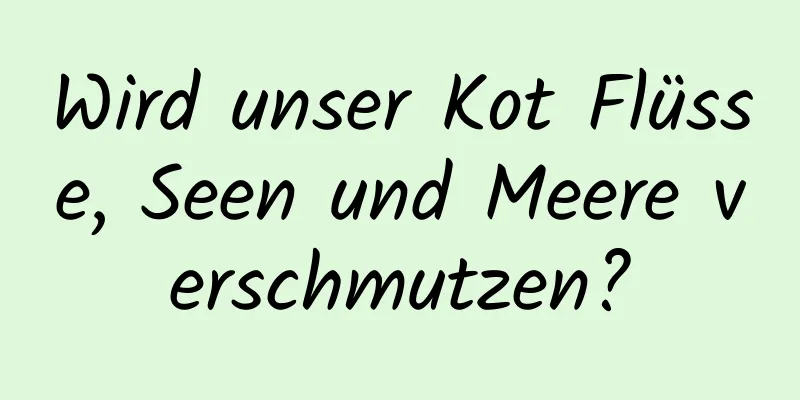 Wird unser Kot Flüsse, Seen und Meere verschmutzen?