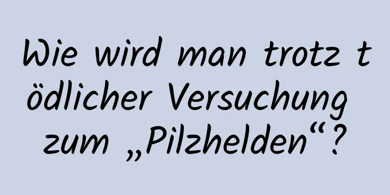 Wie wird man trotz tödlicher Versuchung zum „Pilzhelden“?