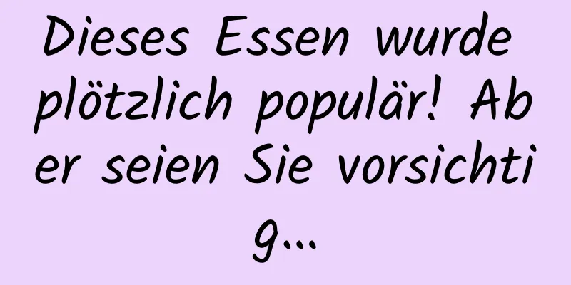 Dieses Essen wurde plötzlich populär! Aber seien Sie vorsichtig…