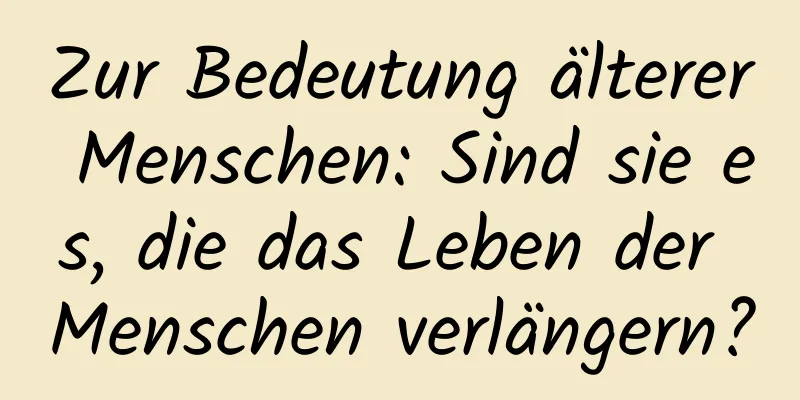 Zur Bedeutung älterer Menschen: Sind sie es, die das Leben der Menschen verlängern?