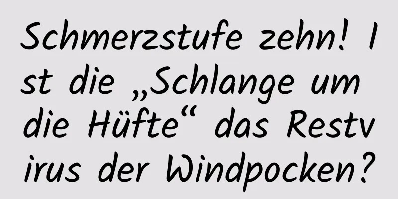 Schmerzstufe zehn! Ist die „Schlange um die Hüfte“ das Restvirus der Windpocken?