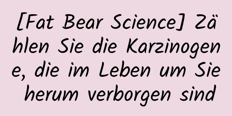 [Fat Bear Science] Zählen Sie die Karzinogene, die im Leben um Sie herum verborgen sind
