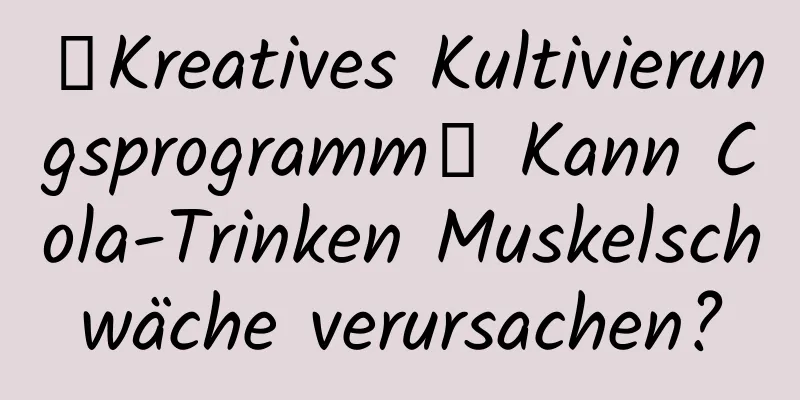 【Kreatives Kultivierungsprogramm】 Kann Cola-Trinken Muskelschwäche verursachen?