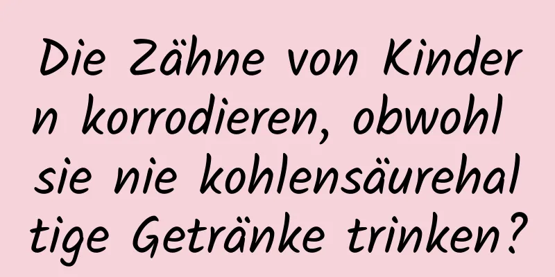 Die Zähne von Kindern korrodieren, obwohl sie nie kohlensäurehaltige Getränke trinken?