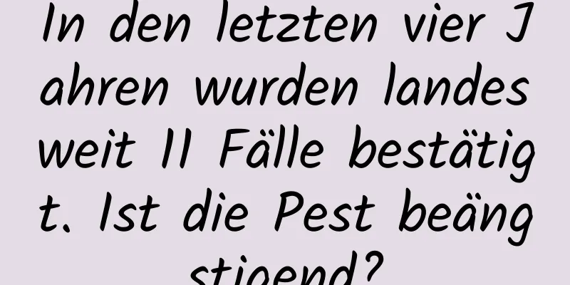 In den letzten vier Jahren wurden landesweit 11 Fälle bestätigt. Ist die Pest beängstigend?
