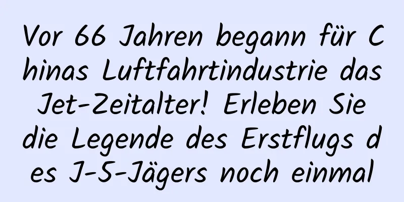 Vor 66 Jahren begann für Chinas Luftfahrtindustrie das Jet-Zeitalter! Erleben Sie die Legende des Erstflugs des J-5-Jägers noch einmal