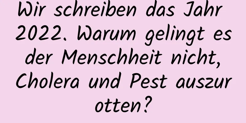 Wir schreiben das Jahr 2022. Warum gelingt es der Menschheit nicht, Cholera und Pest auszurotten?