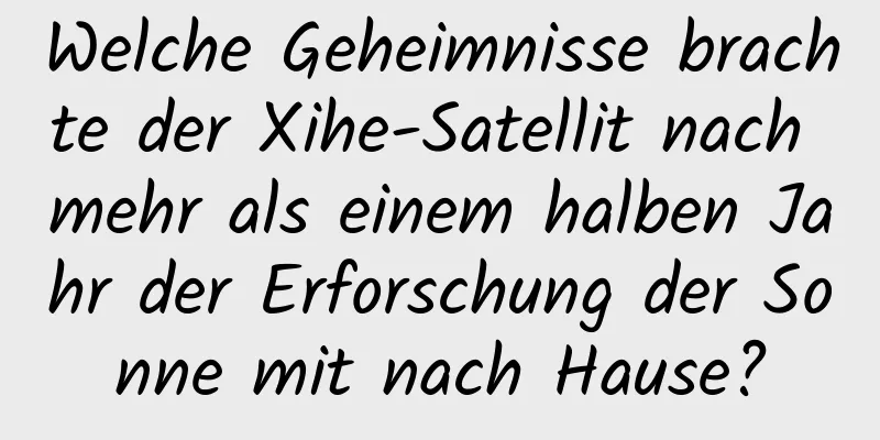 Welche Geheimnisse brachte der Xihe-Satellit nach mehr als einem halben Jahr der Erforschung der Sonne mit nach Hause?