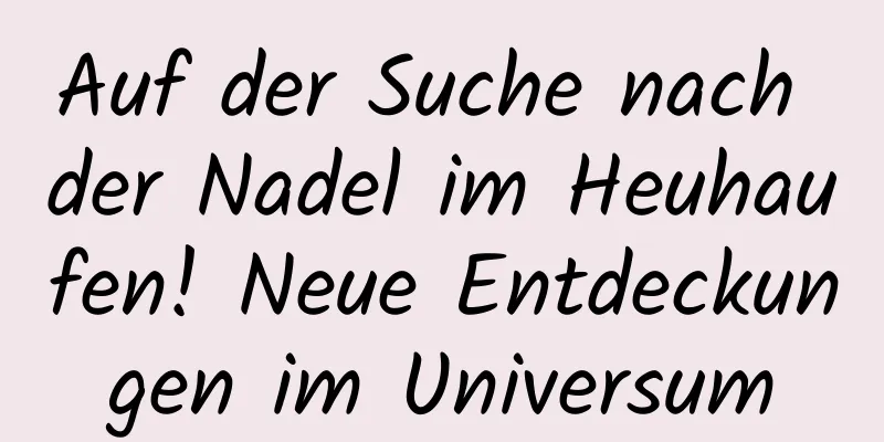 Auf der Suche nach der Nadel im Heuhaufen! Neue Entdeckungen im Universum