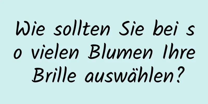 Wie sollten Sie bei so vielen Blumen Ihre Brille auswählen?