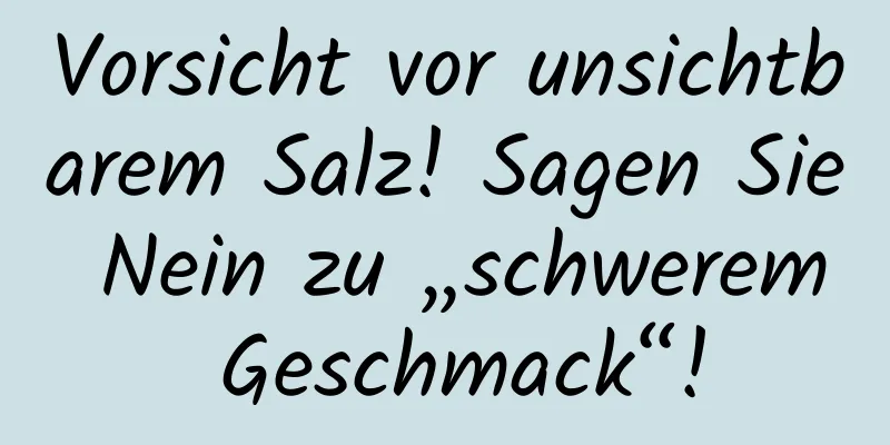 Vorsicht vor unsichtbarem Salz! Sagen Sie Nein zu „schwerem Geschmack“!