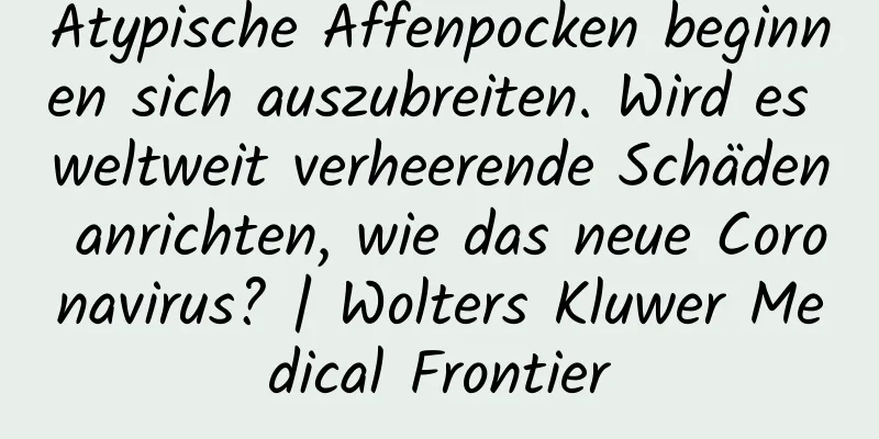 Atypische Affenpocken beginnen sich auszubreiten. Wird es weltweit verheerende Schäden anrichten, wie das neue Coronavirus? | Wolters Kluwer Medical Frontier