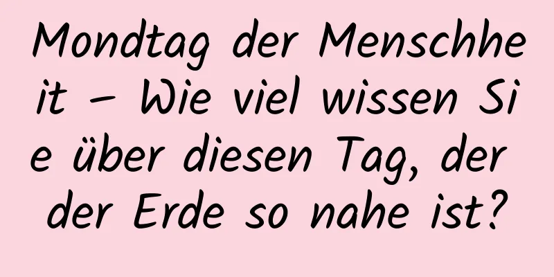 Mondtag der Menschheit – Wie viel wissen Sie über diesen Tag, der der Erde so nahe ist?