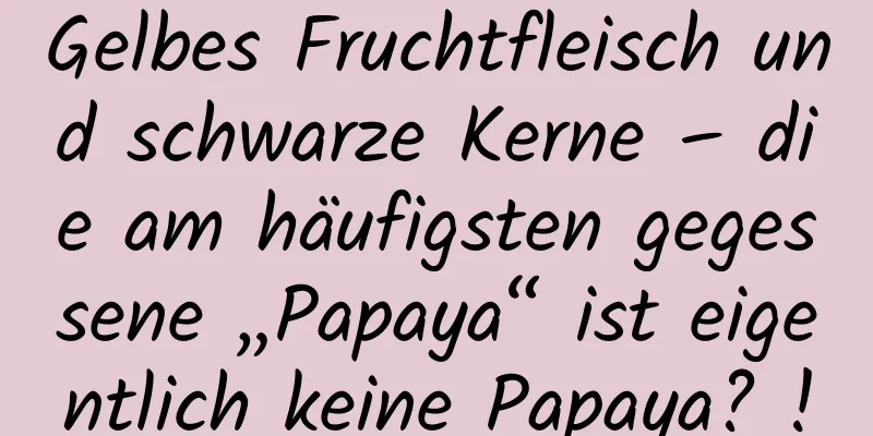 Gelbes Fruchtfleisch und schwarze Kerne – die am häufigsten gegessene „Papaya“ ist eigentlich keine Papaya? !