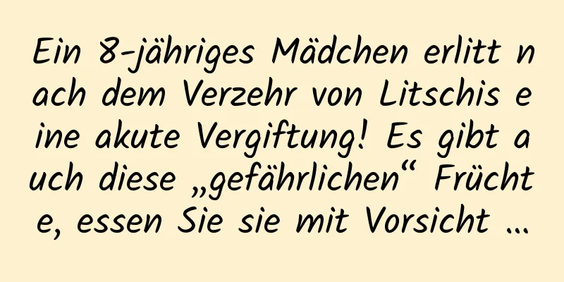 Ein 8-jähriges Mädchen erlitt nach dem Verzehr von Litschis eine akute Vergiftung! Es gibt auch diese „gefährlichen“ Früchte, essen Sie sie mit Vorsicht …
