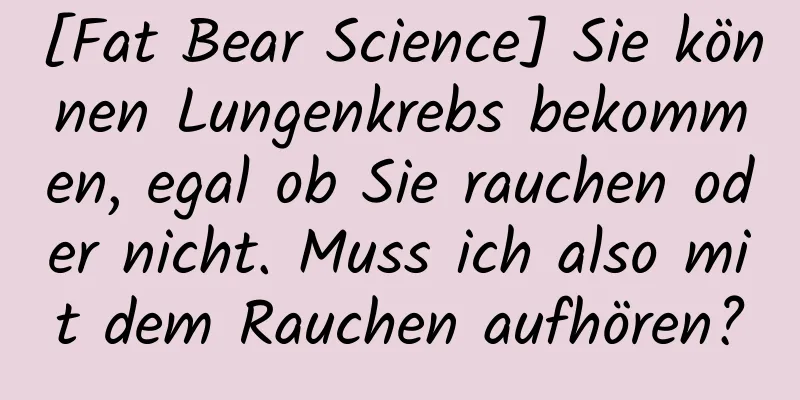 [Fat Bear Science] Sie können Lungenkrebs bekommen, egal ob Sie rauchen oder nicht. Muss ich also mit dem Rauchen aufhören?