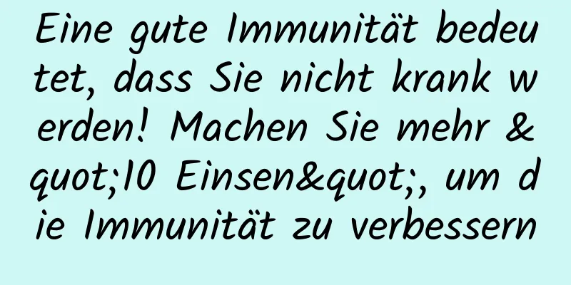 Eine gute Immunität bedeutet, dass Sie nicht krank werden! Machen Sie mehr "10 Einsen", um die Immunität zu verbessern