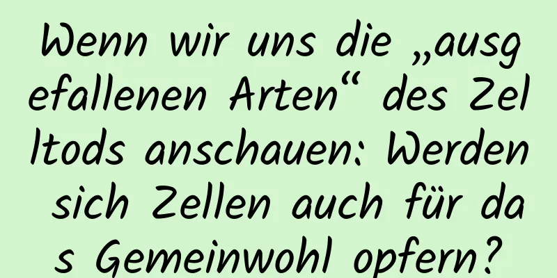 Wenn wir uns die „ausgefallenen Arten“ des Zelltods anschauen: Werden sich Zellen auch für das Gemeinwohl opfern?