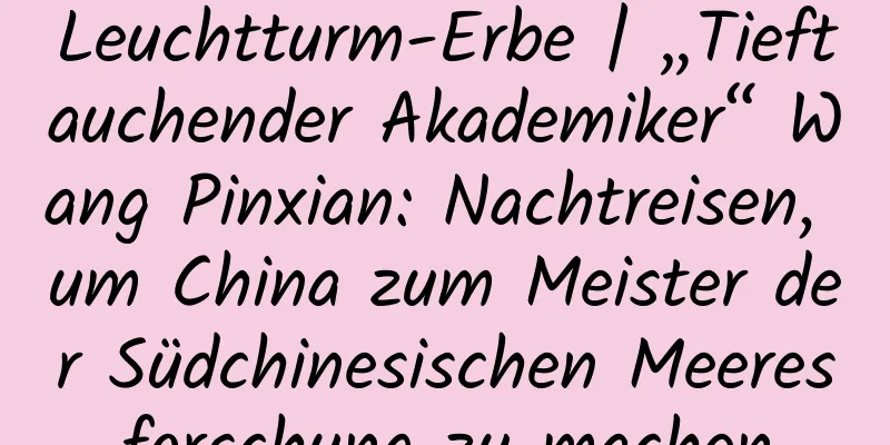 Leuchtturm-Erbe | „Tieftauchender Akademiker“ Wang Pinxian: Nachtreisen, um China zum Meister der Südchinesischen Meeresforschung zu machen