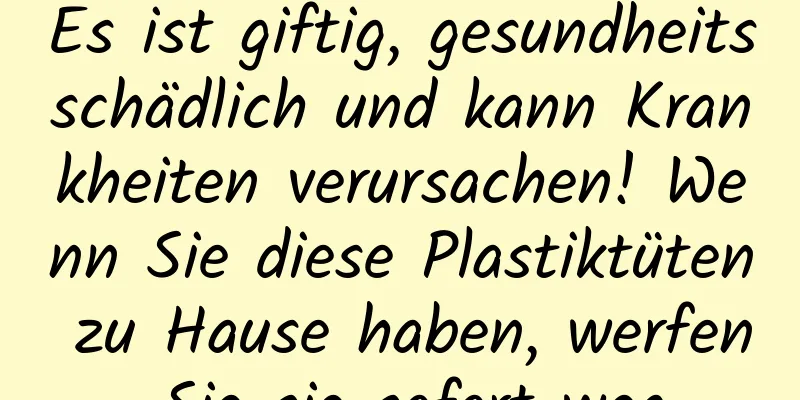 Es ist giftig, gesundheitsschädlich und kann Krankheiten verursachen! Wenn Sie diese Plastiktüten zu Hause haben, werfen Sie sie sofort weg