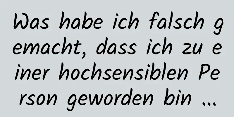 Was habe ich falsch gemacht, dass ich zu einer hochsensiblen Person geworden bin ...