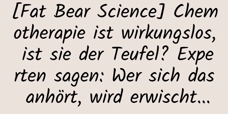 [Fat Bear Science] Chemotherapie ist wirkungslos, ist sie der Teufel? Experten sagen: Wer sich das anhört, wird erwischt...